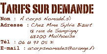 Tarifs sur demande
Nom : A corps Nomade(s)
Adresse : Chez Mme Sylvie Bizart 18 rue de Sampigny 68200 Mulhouse
Tél : 06 61 92 05 31
E-mail : acorpsnomades@orange.fr